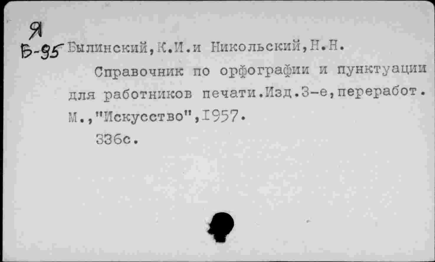 ﻿Глинский,К.И.и Никольский, II. Н.
Справочник по орфографии и пунктуации для работников печати.Изд.3-е,переработ. М., ’’Искусство” ,1957 • 336с.